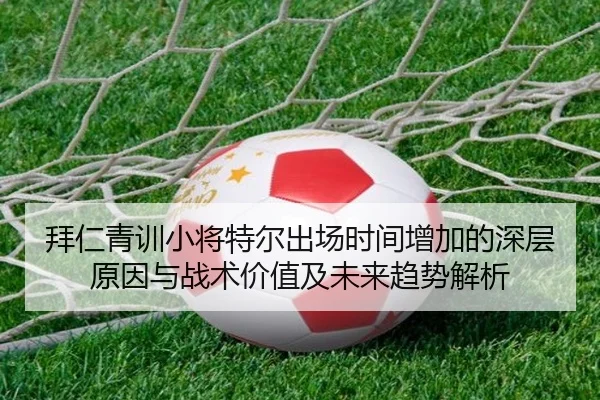 拜仁青训小将特尔出场时间增加的深层原因与战术价值及未来趋势解析