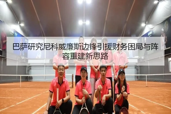 巴萨研究尼科威廉斯边锋引援财务困局与阵容重建新思路