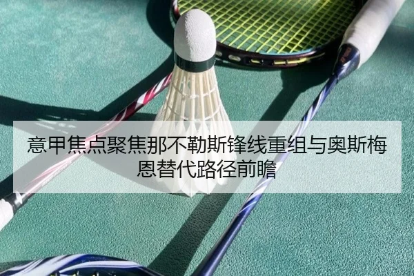 意甲焦点聚焦那不勒斯锋线重组与奥斯梅恩替代路径前瞻