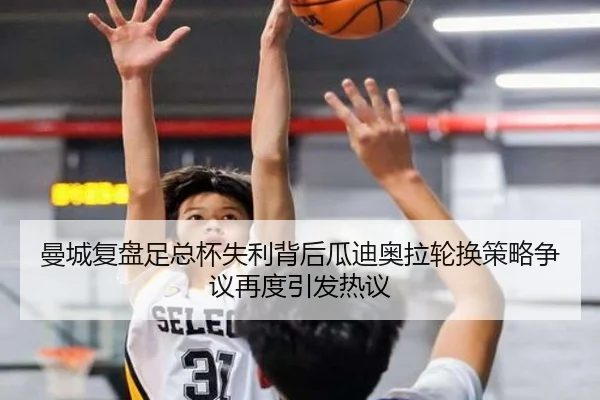曼城复盘足总杯失利背后瓜迪奥拉轮换策略争议再度引发热议