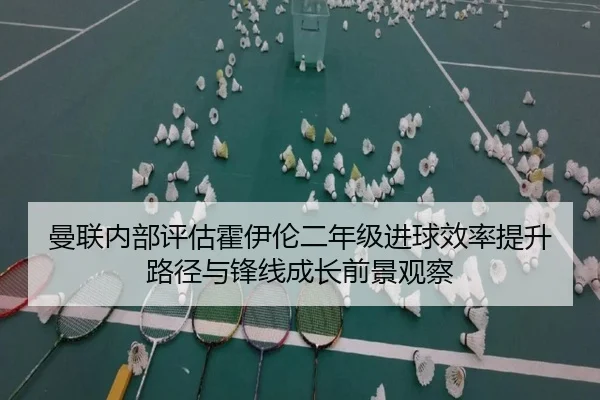曼联内部评估霍伊伦二年级进球效率提升路径与锋线成长前景观察