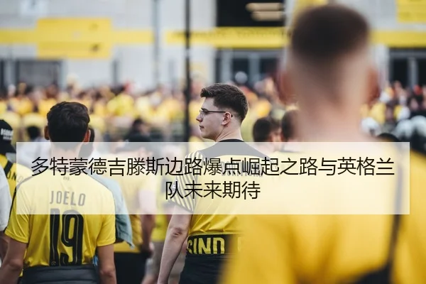 多特蒙德吉滕斯边路爆点崛起之路与英格兰队未来期待