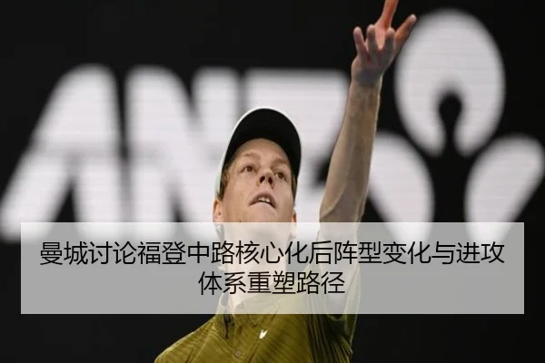 曼城讨论福登中路核心化后阵型变化与进攻体系重塑路径