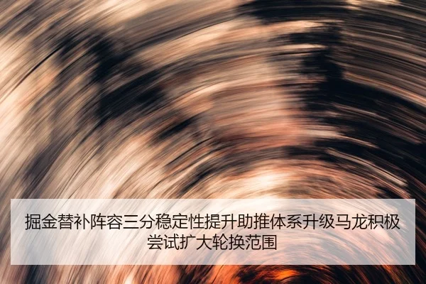 掘金替补阵容三分稳定性提升助推体系升级马龙积极尝试扩大轮换范围